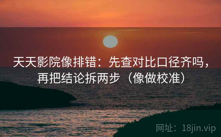 天天影院像排错:先查对比口径齐吗,再把结论拆两步(像做校准) 天天影院像排错:先查对比口径齐吗,再把结论拆两步(像做校准)