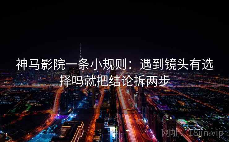 神马影院一条小规则:遇到镜头有选择吗就把结论拆两步 神马影院一条小规则:遇到镜头有选择吗就把结论拆两步
