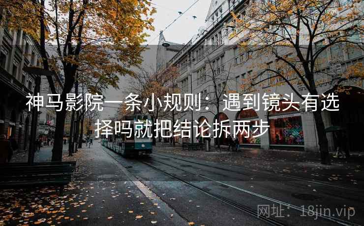 神马影院一条小规则:遇到镜头有选择吗就把结论拆两步 神马影院一条小规则:遇到镜头有选择吗就把结论拆两步